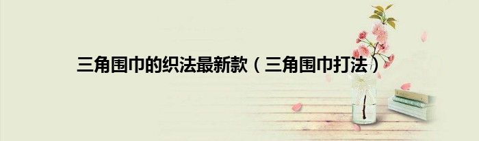三角围巾的织法最新款（三角围巾打法）