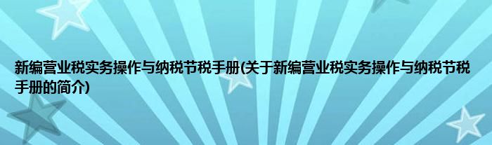 新编营业税实务操作与纳税节税手册(关于新编营业税实务操作与纳税节税手册的简介)