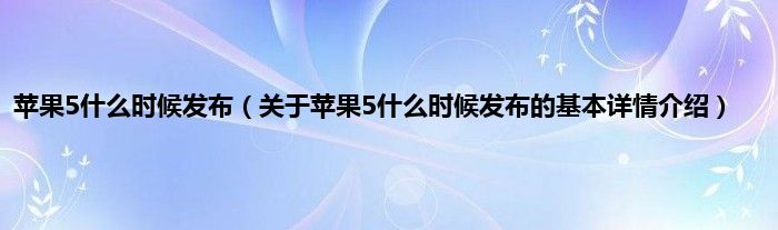 苹果5什么时候发布（关于苹果5什么时候发布的基本详情介绍）
