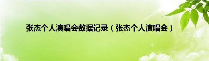 张杰个人演唱会数据记录（张杰个人演唱会）