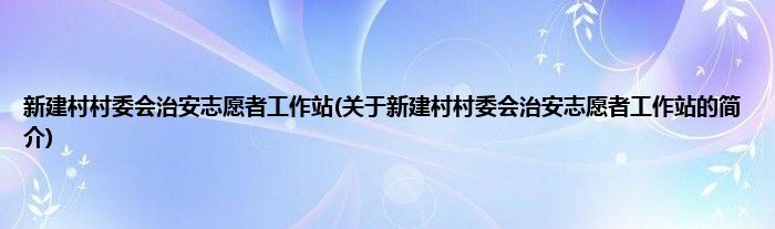 新建村村委会治安志愿者工作站(关于新建村村委会治安志愿者工作站的简介)