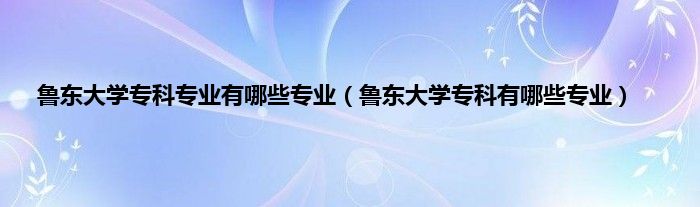 鲁东大学专科专业有哪些专业（鲁东大学专科有哪些专业）