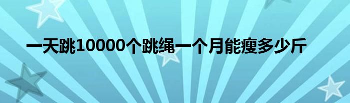 一天跳10000个跳绳一个月能瘦多少斤