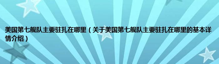 美国第七舰队主要驻扎在哪里（关于美国第七舰队主要驻扎在哪里的基本详情介绍）