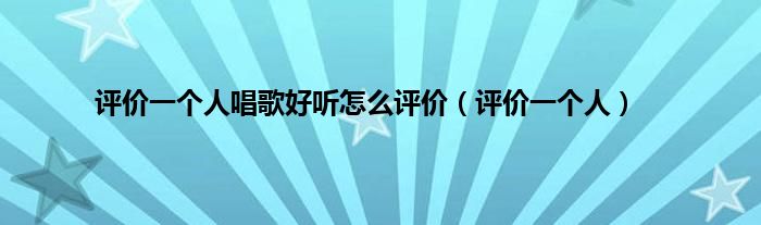 评价一个人唱歌好听怎么评价(评价一个人)