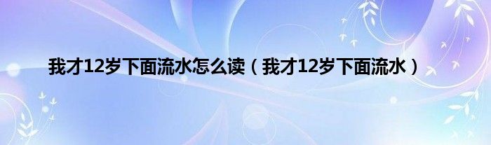我才12岁下面流水怎么读（我才12岁下面流水）