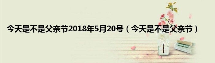 今天是不是父亲节2018年5月20号（今天是不是父亲节）