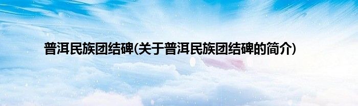 普洱民族团结碑(关于普洱民族团结碑的简介)
