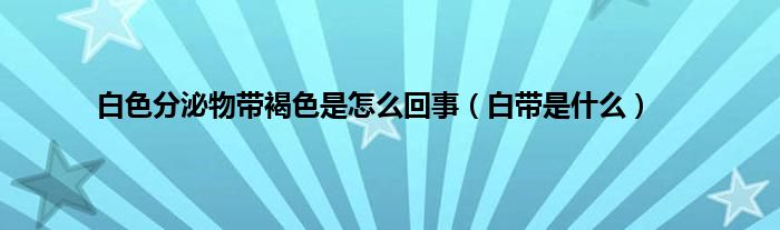 白色分泌物带褐色是怎么回事（白带是什么）