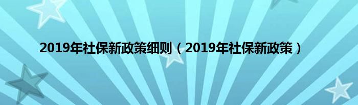 2019年社保新政策细则（2019年社保新政策）