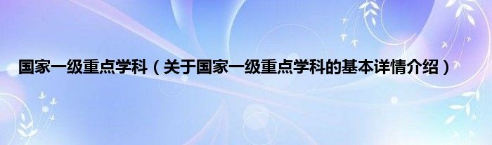 国家一级重点学科（关于国家一级重点学科的基本详情介绍）