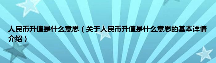 人民币升值是什么意思（关于人民币升值是什么意思的基本详情介绍）
