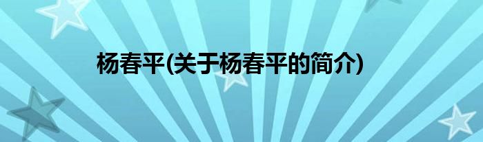 杨春平(关于杨春平的简介)