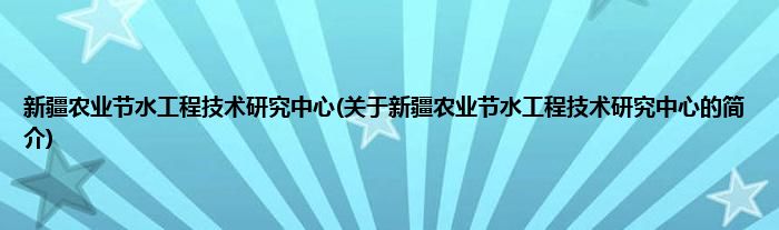 新疆农业节水工程技术研究中心(关于新疆农业节水工程技术研究中心的简介)