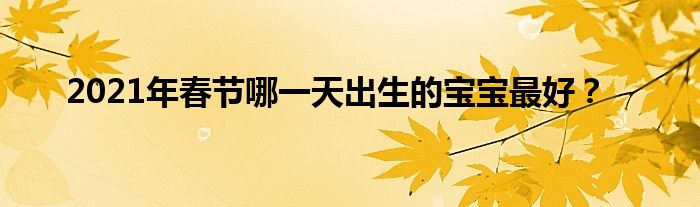 2021年春节哪一天出生的宝宝最好？