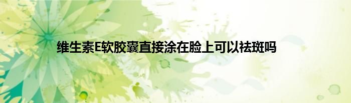 维生素E软胶囊直接涂在脸上可以祛斑吗