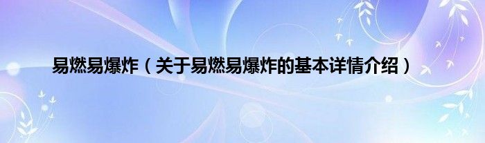 易燃易爆炸（关于易燃易爆炸的基本详情介绍）