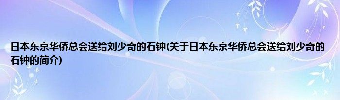 日本东京华侨总会送给刘少奇的石钟(关于日本东京华侨总会送给刘少奇的石钟的简介)