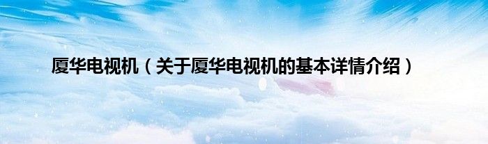 厦华电视机（关于厦华电视机的基本详情介绍）