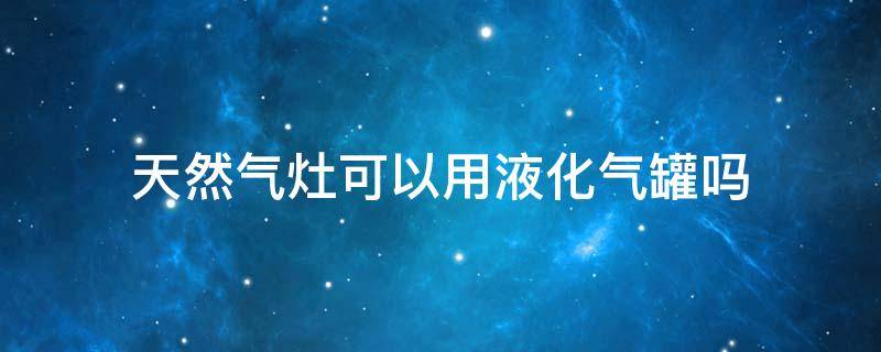 天然气灶可以用液化气罐吗