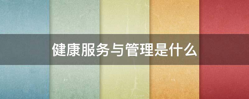 健康服务与管理是什么