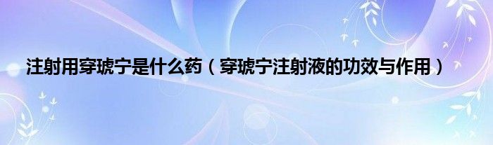 注射用穿琥宁是什么药（穿琥宁注射液的功效与作用）
