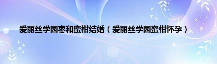 爱丽丝学园枣和蜜柑结婚（爱丽丝学园蜜柑怀孕）