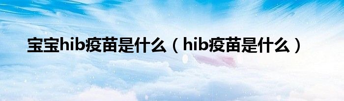 宝宝hib疫苗是什么（hib疫苗是什么）