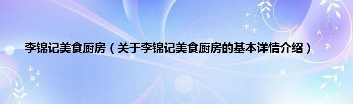 李锦记美食厨房（关于李锦记美食厨房的基本详情介绍）