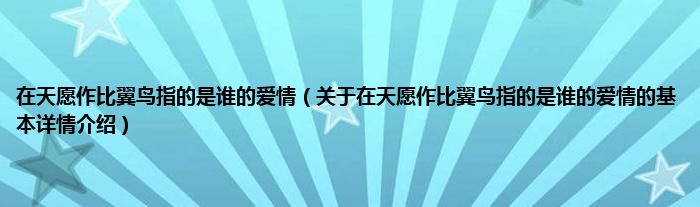 在天愿作比翼鸟指的是谁的爱情(关于在天愿作比翼鸟指的是谁的爱情的基本详情介绍)