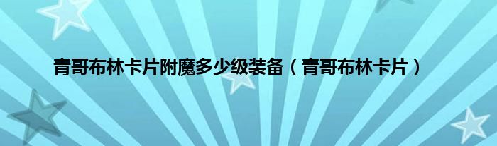 青哥布林卡片附魔多少级装备（青哥布林卡片）
