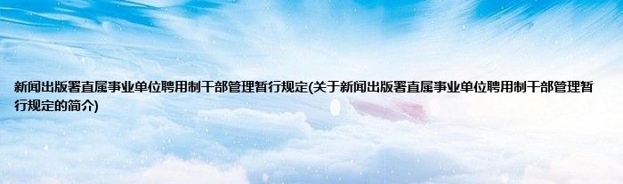 新闻出版署直属事业单位聘用制干部管理暂行规定(关于新闻出版署直属事业单位聘用制干部管理暂行规定的简介)