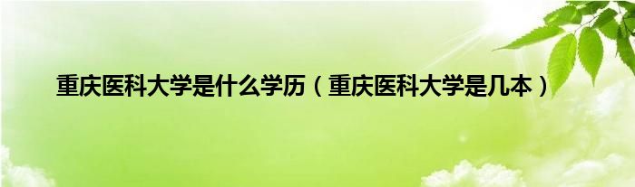 重庆医科大学是什么学历（重庆医科大学是几本）