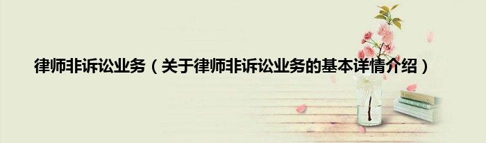 律师非诉讼业务（关于律师非诉讼业务的基本详情介绍）