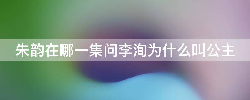 朱韵在哪一集问李洵为什么叫公主