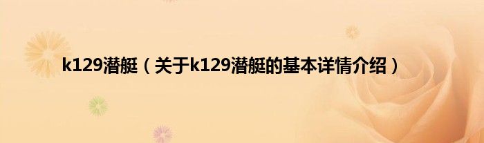 k129潜艇(关于k129潜艇的基本详情介绍)