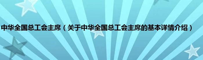 中华全国总工会主席（关于中华全国总工会主席的基本详情介绍）
