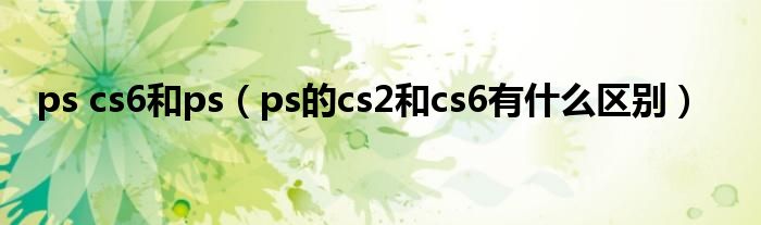 ps cs6和ps(ps的cs2和cs6有什么区别)