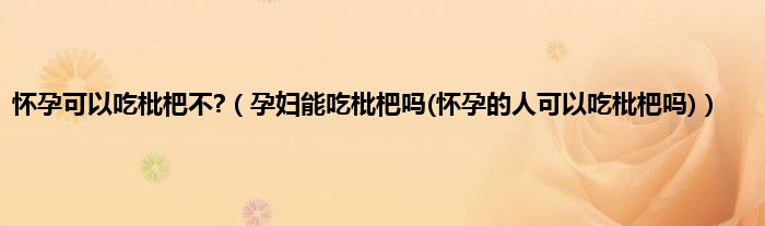 怀孕可以吃枇杷不?（孕妇能吃枇杷吗(怀孕的人可以吃枇杷吗)）