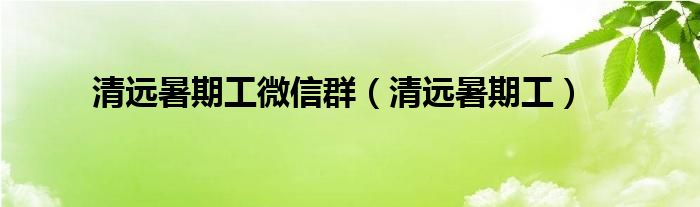 清远暑期工微信群（清远暑期工）