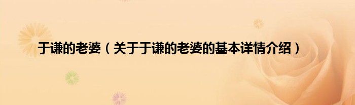 于谦的老婆（关于于谦的老婆的基本详情介绍）