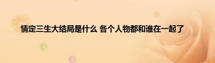 情定三生大结局是什么 各个人物都和谁在一起了