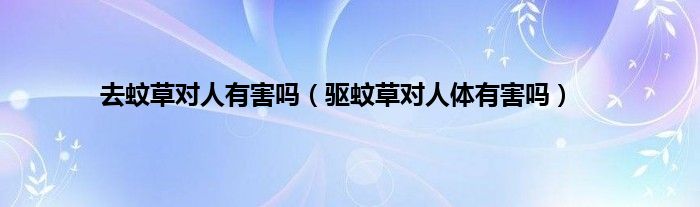 去蚊草对人有害吗（驱蚊草对人体有害吗）