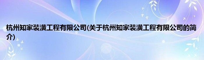 杭州知家装潢工程有限公司(关于杭州知家装潢工程有限公司的简介)