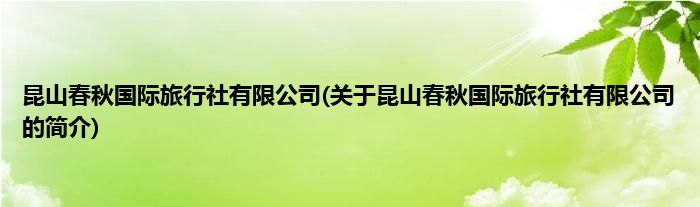昆山春秋国际旅行社有限公司(关于昆山春秋国际旅行社有限公司的简介)