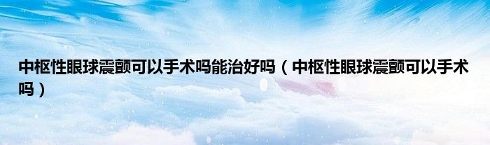 中枢性眼球震颤可以手术吗能治好吗(中枢性眼球震颤可以手术吗)